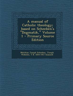 Book cover for A Manual of Catholic Theology; Based on Scheeben's Dogmatik, Volume I - Primary Source Edition