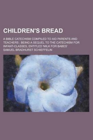 Cover of Children's Bread; A Bible Catechism Compiled to Aid Parents and Teachers; Being a Sequel to the Catechism for Infant-Classes, Entitled 'Milk for Babes