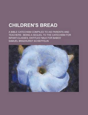 Book cover for Children's Bread; A Bible Catechism Compiled to Aid Parents and Teachers; Being a Sequel to the Catechism for Infant-Classes, Entitled 'Milk for Babes