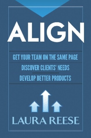 Cover of Align: Get Your Team on the Same Page, Discover Clients' Needs, Develop Better Products