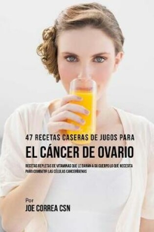 Cover of 47 Recetas Caseras de Jugos Para El Cancer de Ovario