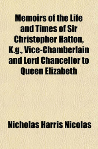 Cover of Memoirs of the Life and Times of Sir Christopher Hatton, K.G., Vice-Chamberlain and Lord Chancellor to Queen Elizabeth