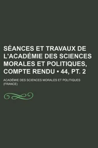 Cover of Seances Et Travaux de L'Academie Des Sciences Morales Et Politiques, Compte Rendu (44, PT. 2)