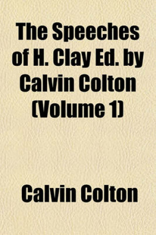 Cover of The Speeches of H. Clay Ed. by Calvin Colton (Volume 1)