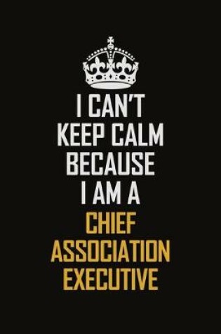 Cover of I Can't Keep Calm Because I Am A Chief Association Executive