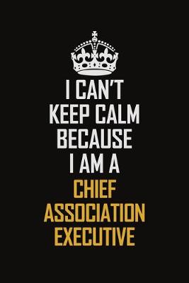 Book cover for I Can't Keep Calm Because I Am A Chief Association Executive