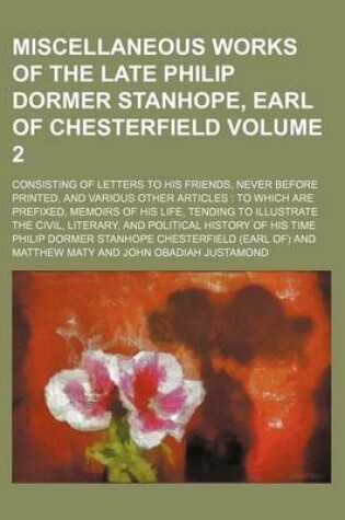 Cover of Miscellaneous Works of the Late Philip Dormer Stanhope, Earl of Chesterfield; Consisting of Letters to His Friends, Never Before Printed, and Various Other Articles to Which Are Prefixed, Memoirs of His Life, Tending to Volume 2