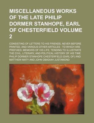 Book cover for Miscellaneous Works of the Late Philip Dormer Stanhope, Earl of Chesterfield; Consisting of Letters to His Friends, Never Before Printed, and Various Other Articles to Which Are Prefixed, Memoirs of His Life, Tending to Volume 2
