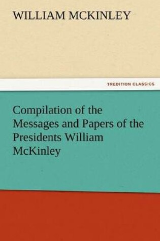 Cover of Compilation of the Messages and Papers of the Presidents William McKinley, Messages, Proclamations, and Executive Orders Relating to the Spanish-Ameri