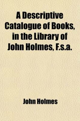 Cover of A Descriptive Catalogue of Books, in the Library of John Holmes, F.S.A. (Volume 2-3)