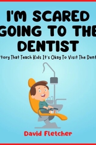 Cover of I'm Scared Going To The Dentist - A Social Story That Teach Kids It's Okay To Visit The Dentist