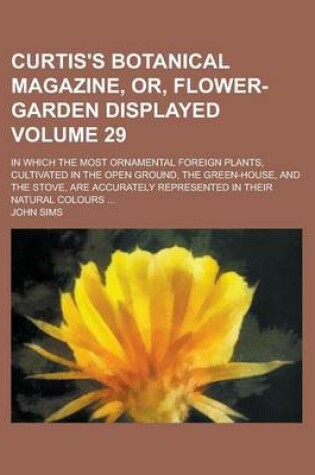 Cover of Curtis's Botanical Magazine, Or, Flower-Garden Displayed; In Which the Most Ornamental Foreign Plants, Cultivated in the Open Ground, the Green-House, and the Stove, Are Accurately Represented in Their Natural Colours ... Volume 29