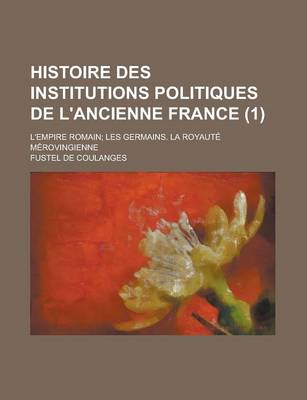 Book cover for Histoire Des Institutions Politiques de L'Ancienne France; L'Empire Romain; Les Germains. La Royaute Merovingienne (1)