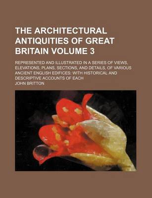Book cover for The Architectural Antiquities of Great Britain Volume 3; Represented and Illustrated in a Series of Views, Elevations, Plans, Sections, and Details, of Various Ancient English Edifices