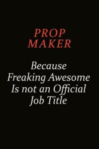 Cover of Prop Maker Because Freaking Awesome Is Not An Official Job Title