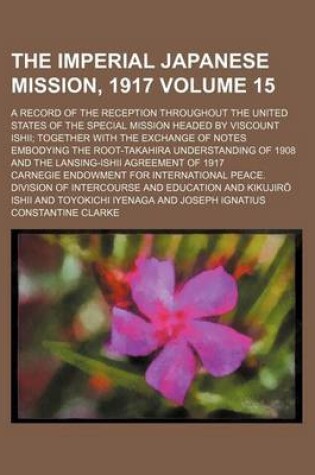 Cover of The Imperial Japanese Mission, 1917 Volume 15; A Record of the Reception Throughout the United States of the Special Mission Headed by Viscount Ishii Together with the Exchange of Notes Embodying the Root-Takahira Understanding of 1908 and the Lansing-Ish