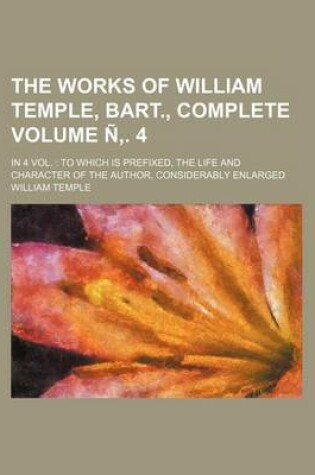 Cover of The Works of William Temple, Bart., Complete Volume N . 4; In 4 Vol. to Which Is Prefixed, the Life and Character of the Author, Considerably Enlarged