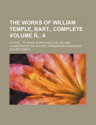 Book cover for The Works of William Temple, Bart., Complete Volume N . 4; In 4 Vol. to Which Is Prefixed, the Life and Character of the Author, Considerably Enlarged