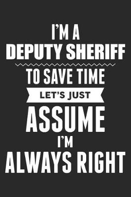 Book cover for I'm A Deputy Sheriff To Save Time Let's Just Assume I'm Always Right