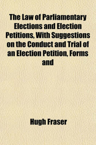 Cover of The Law of Parliamentary Elections and Election Petitions, with Suggestions on the Conduct and Trial of an Election Petition, Forms and