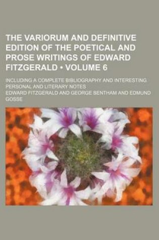 Cover of The Variorum and Definitive Edition of the Poetical and Prose Writings of Edward Fitzgerald (Volume 6); Including a Complete Bibliography and Interesting Personal and Literary Notes