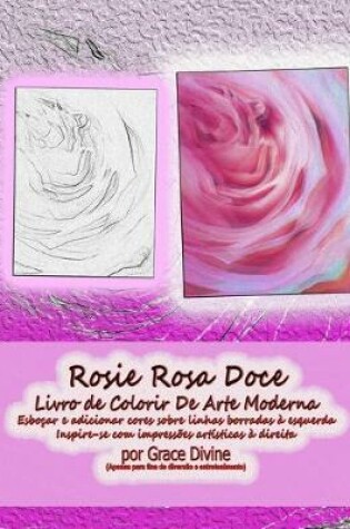 Cover of Rosie Rosa Doce Livro de Colorir De Arte Moderna Esboçar e adicionar cores sobre linhas borradas à esquerda Inspire-se com impressões artísticas à direita por Grace Divine (Apenas para fins de diversão e entretenimento)