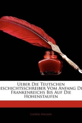 Cover of Ueber Die Teutschen Geschichtsschreiber Vom Anfang Des Frankenreichs Bis Auf Die Hohenstaufen