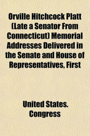 Cover of Orville Hitchcock Platt (Late a Senator from Connecticut) Memorial Addresses Delivered in the Senate and House of Representatives, First