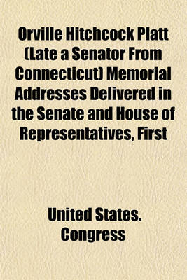 Book cover for Orville Hitchcock Platt (Late a Senator from Connecticut) Memorial Addresses Delivered in the Senate and House of Representatives, First