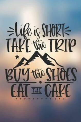 Cover of Life Is Short Take The Trip Buy The Shoes Eat The Cake