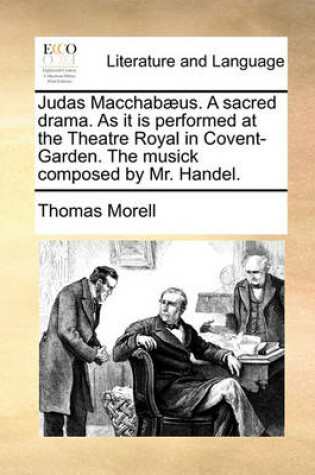 Cover of Judas Macchabaeus. a Sacred Drama. as It Is Performed at the Theatre Royal in Covent-Garden. the Musick Composed by Mr. Handel.