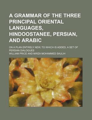 Book cover for A Grammar of the Three Principal Oriental Languages, Hindoostanee, Persian, and Arabic; On a Plan Entirely New, to Which Is Added, a Set of Persian Dialogues