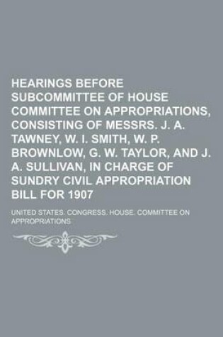 Cover of Hearings Before Subcommittee of House Committee on Appropriations, Consisting of Messrs. J. A. Tawney, W. I. Smith, W. P. Brownlow, G. W. Taylor, and J. A. Sullivan, in Charge of Sundry Civil Appropriation Bill for 1907