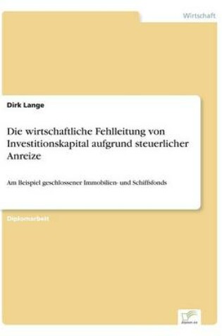 Cover of Die wirtschaftliche Fehlleitung von Investitionskapital aufgrund steuerlicher Anreize