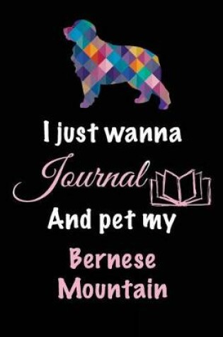 Cover of I Just Wanna Journal And Pet My Bernese Mountain