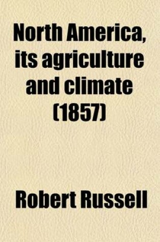 Cover of North America, Its Agriculture and Climate; Containing Observations on the Agriculture and Climate of Canada, the United States, and the Island of Cub