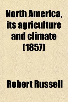 Book cover for North America, Its Agriculture and Climate; Containing Observations on the Agriculture and Climate of Canada, the United States, and the Island of Cub