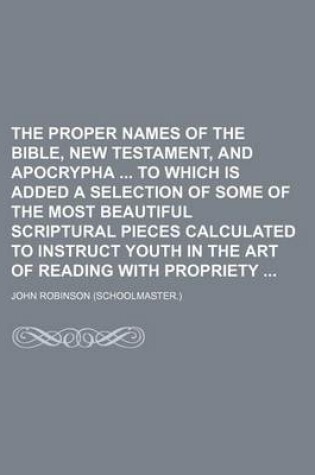 Cover of The Proper Names of the Bible, New Testament, and Apocrypha to Which Is Added a Selection of Some of the Most Beautiful Scriptural Pieces Calculated to Instruct Youth in the Art of Reading with Propriety