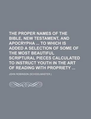 Book cover for The Proper Names of the Bible, New Testament, and Apocrypha to Which Is Added a Selection of Some of the Most Beautiful Scriptural Pieces Calculated to Instruct Youth in the Art of Reading with Propriety