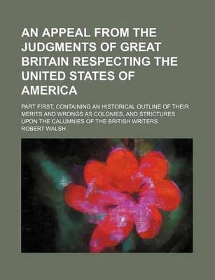 Book cover for An Appeal from the Judgments of Great Britain Respecting the United States of America; Part First, Containing an Historical Outline of Their Merits and Wrongs as Colonies, and Strictures Upon the Calumnies of the British Writers