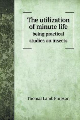 Cover of The utilization of minute life being practical studies on insects