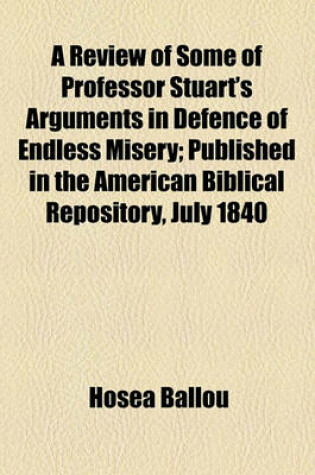 Cover of A Review of Some of Professor Stuart's Arguments in Defence of Endless Misery; Published in the American Biblical Repository, July 1840