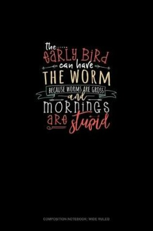 Cover of The Early Bird Can Have The Worm Because Worms Are Gross And Mornings Are Stupid