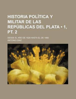 Book cover for Historia Politica y Militar de Las Republicas del Plata (1, PT. 2); Desde El Ano de 1828 Hasta El de 1866