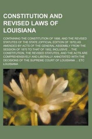 Cover of Constitution and Revised Laws of Louisiana; Containing the Constitution of 1898, and the Revised Statutes of the State (Official Edition of 1870) as a