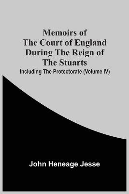 Book cover for Memoirs Of The Court Of England During The Reign Of The Stuarts; Including The Protectorate (Volume Iv)