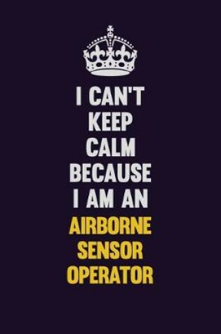 Cover of I can't Keep Calm Because I Am An Airborne Sensor Operator