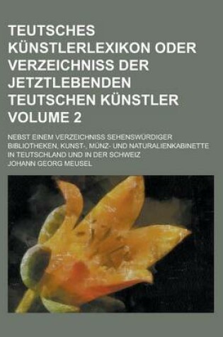 Cover of Teutsches Kunstlerlexikon Oder Verzeichniss Der Jetztlebenden Teutschen Kunstler; Nebst Einem Verzeichniss Sehenswurdiger Bibliotheken, Kunst-, Munz-