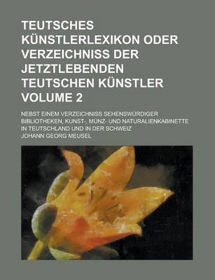 Book cover for Teutsches Kunstlerlexikon Oder Verzeichniss Der Jetztlebenden Teutschen Kunstler; Nebst Einem Verzeichniss Sehenswurdiger Bibliotheken, Kunst-, Munz-