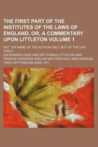 Cover of The First Part of the Institutes of the Laws of England, Or, a Commentary Upon Littleton Volume 1; Not the Name of the Author Only, But of the Law Its